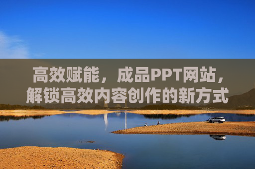 高效赋能，成品PPT网站，解锁高效内容创作的新方式