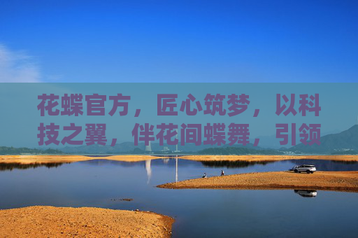 花蝶官方，匠心筑梦，以科技之翼，伴花间蝶舞，引领数字时代的优雅与力量，花蝶官方，匠心筑梦，以科技之翼引领数字时代的优雅与力量