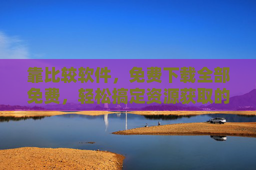 靠比较软件，免费下载全部免费，轻松搞定资源获取的烦恼，靠比较软件，轻松免费下载资源，解决资源获取烦恼