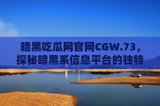 暗黑吃瓜网官网CGW.73，探秘暗黑系信息平台的独特魅力与内容生态