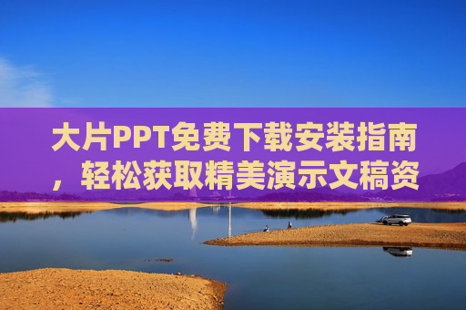 大片PPT免费下载安装指南，轻松获取精美演示文稿资源，大片PPT免费下载安装指南，轻松获取精美演示文稿资源