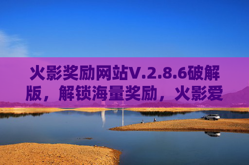 火影奖励网站V.2.8.6破解版，解锁海量奖励，火影爱好者轻松获取福利！火影奖励网站V.2.8.6破解版，解锁海量奖励，火影爱好者轻松享福利！