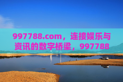 997788.com，连接娱乐与资讯的数字桥梁，997788.com，连接娱乐与资讯的数字桥梁