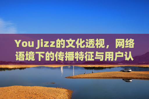 You Jizz的文化透视，网络语境下的传播特征与用户认知