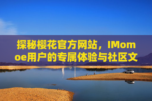 探秘樱花官方网站，IMomoe用户的专属体验与社区文化