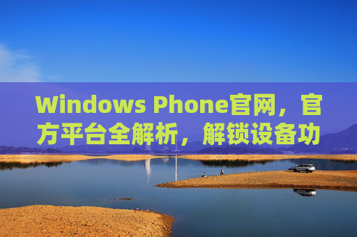 Windows Phone官网，官方平台全解析，解锁设备功能与资源，Windows Phone官网官方平台全解析，解锁设备功能与资源
