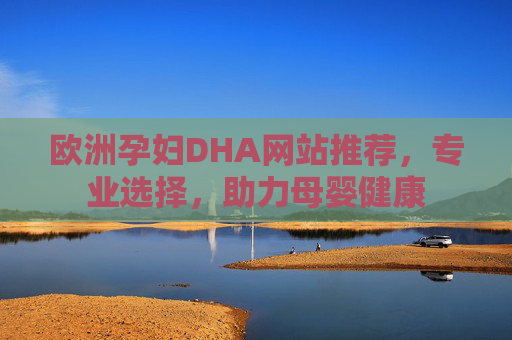 欧洲孕妇DHA网站推荐，专业选择，助力母婴健康