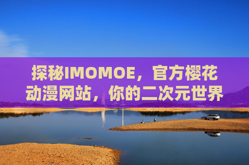 探秘IMOMOE，官方樱花动漫网站，你的二次元世界官方入口