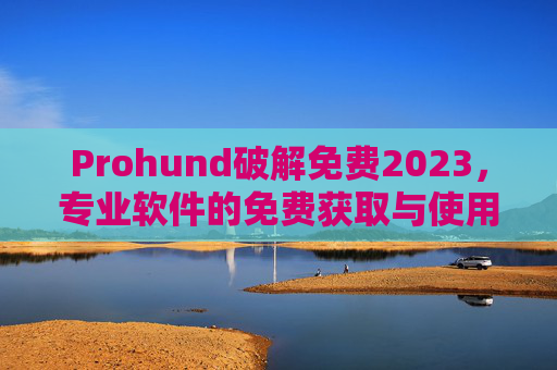 Prohund破解免费2023，专业软件的免费获取与使用指南