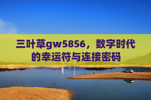 三叶草gw5856，数字时代的幸运符与连接密码