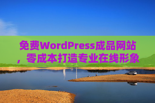 免费WordPress成品网站，零成本打造专业在线形象，轻松开启业务新篇章