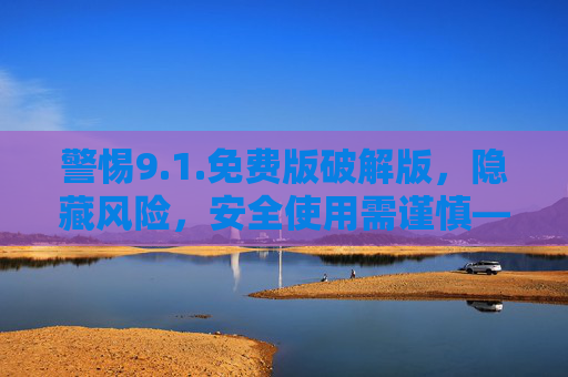 警惕9.1.免费版破解版，隐藏风险，安全使用需谨慎——关于9.1.软件免费版破解版的高风险警示