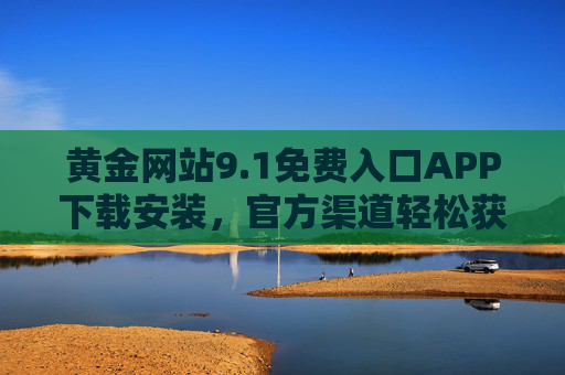 黄金网站9.1免费入口APP下载安装，官方渠道轻松获取，开启黄金理财新体验