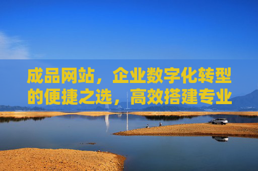 成品网站，企业数字化转型的便捷之选，高效搭建专业在线形象