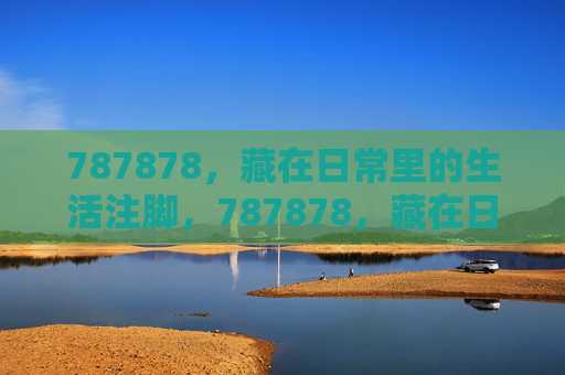 787878，藏在日常里的生活注脚，787878，藏在日常里的生活注脚