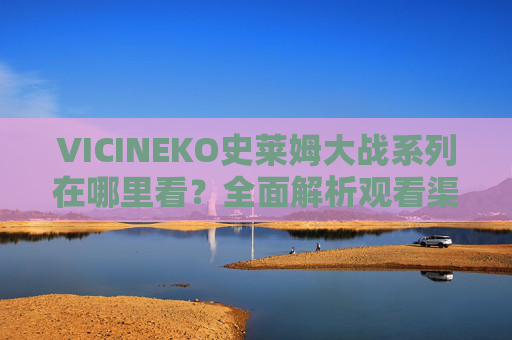 VICINEKO史莱姆大战系列在哪里看？全面解析观看渠道与资源推荐，VICINEKO史莱姆大战系列在哪里看？全面解析观看渠道与资源推荐