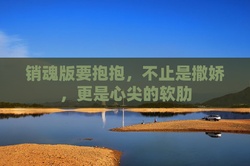 销魂版要抱抱，不止是撒娇，更是心尖的软肋