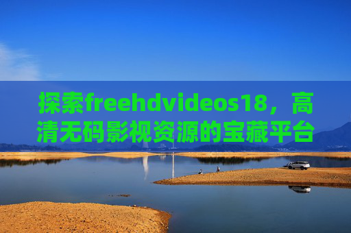 探索freehdvideos18，高清无码影视资源的宝藏平台