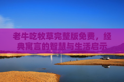 老牛吃牧草完整版免费，经典寓言的智慧与生活启示