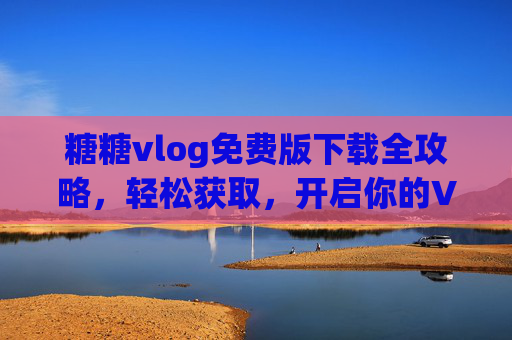 糖糖vlog免费版下载全攻略，轻松获取，开启你的Vlog创作之旅