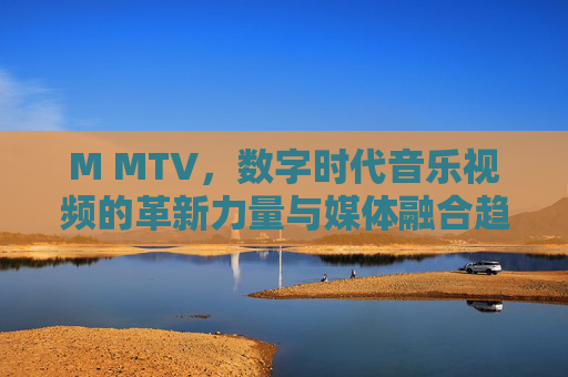 M MTV，数字时代音乐视频的革新力量与媒体融合趋势