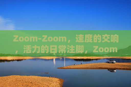 Zoom-Zoom，速度的交响，活力的日常注脚，Zoom-Zoom，速度的交响，活力的日常注脚
