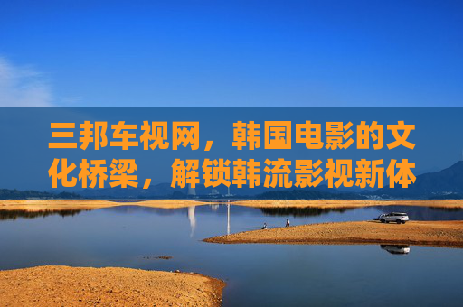 三邦车视网，韩国电影的文化桥梁，解锁韩流影视新体验