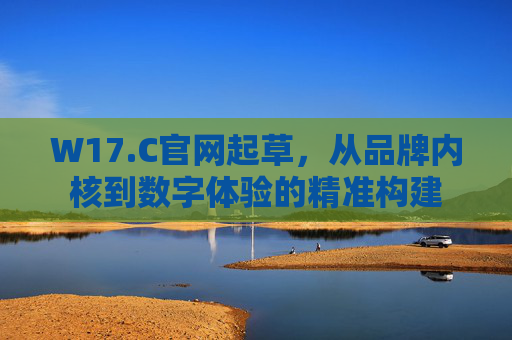 W17.C官网起草，从品牌内核到数字体验的精准构建