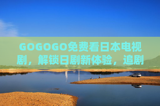 GOGOGO免费看日本电视剧，解锁日剧新体验，追剧不花钱的秘籍！