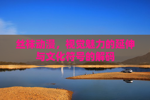 丝袜动漫，视觉魅力的延伸与文化符号的解码