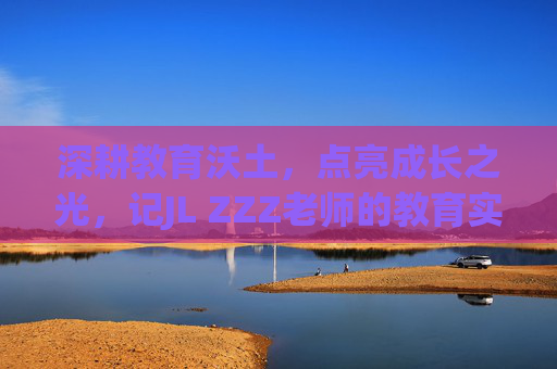 深耕教育沃土，点亮成长之光，记JL ZZZ老师的教育实践与风采
