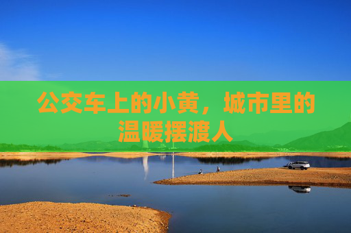 公交车上的小黄，城市里的温暖摆渡人