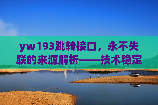 yw193跳转接口，永不失联的来源解析——技术稳定性的核心保障