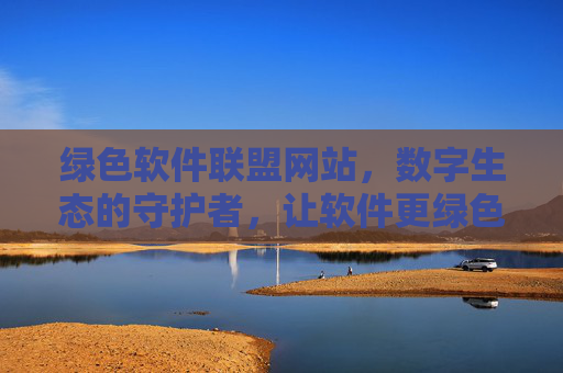 绿色软件联盟网站，数字生态的守护者，让软件更绿色的指南，绿色软件联盟，数字生态的守护者，让软件更绿色的专业指南