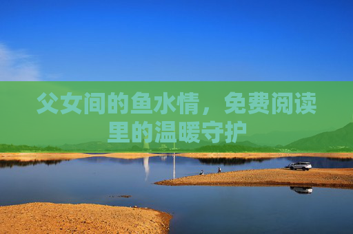 父女间的鱼水情，免费阅读里的温暖守护