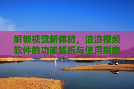 解锁视觉新体验，浪浪视频软件的功能解析与使用指南
