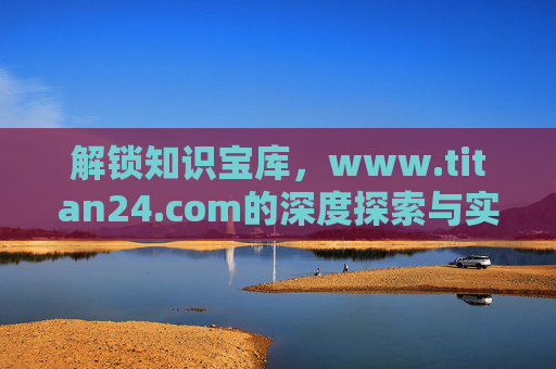 解锁知识宝库，www.titan24.com的深度探索与实用指南，解锁知识宝库，www.titan24.com的深度探索与实用指南