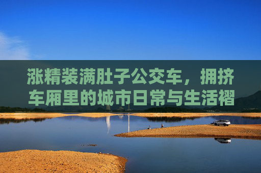 涨精装满肚子公交车，拥挤车厢里的城市日常与生活褶皱，拥挤公交车里的城市日常褶皱，生活细节的日常叙事