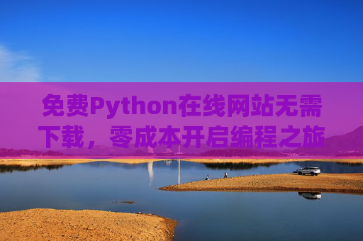 免费Python在线网站无需下载，零成本开启编程之旅，轻松掌握Python技能，免费Python在线网站，无需下载，零成本开启编程之旅，轻松掌握技能