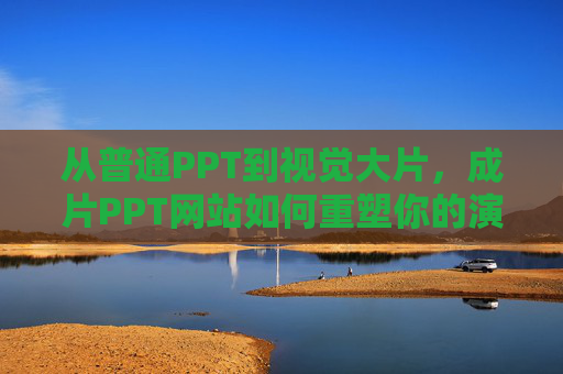 从普通PPT到视觉大片，成片PPT网站如何重塑你的演示效果，从普通PPT到视觉大片，成片PPT网站如何重塑你的演示效果