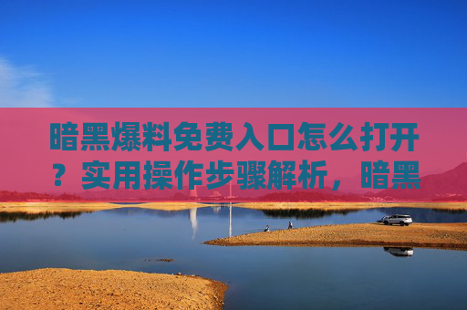 暗黑爆料免费入口怎么打开？实用操作步骤解析，暗黑爆料免费入口如何打开？实用操作步骤解析