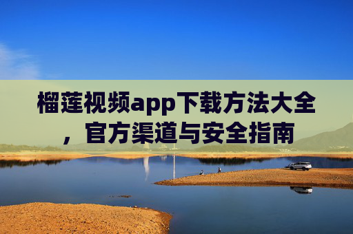 榴莲视频app下载方法大全，官方渠道与安全指南