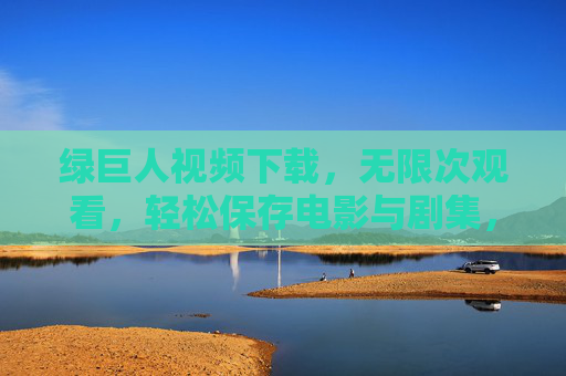 绿巨人视频下载，无限次观看，轻松保存电影与剧集，告别重复下载的困扰