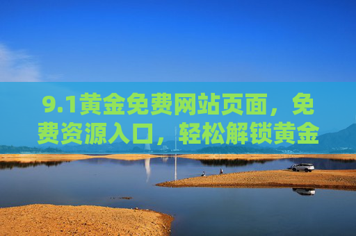 9.1黄金免费网站页面，免费资源入口，轻松解锁黄金财富机遇，1黄金免费资源入口，轻松解锁财富机遇的黄金网站页面