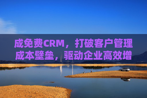 成免费CRM，打破客户管理成本壁垒，驱动企业高效增长，免费CRM，打破客户管理成本壁垒，驱动企业高效增长