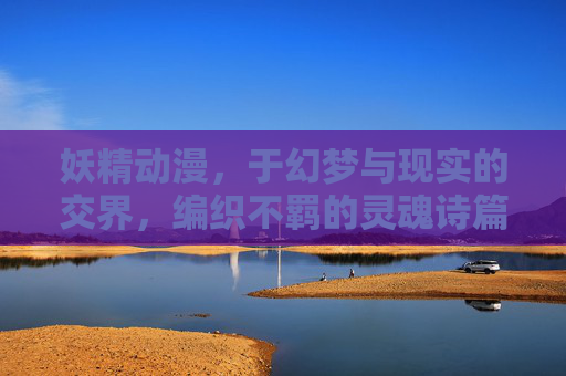 妖精动漫，于幻梦与现实的交界，编织不羁的灵魂诗篇，妖精动漫，幻梦与现实的交界，编织不羁的灵魂诗篇