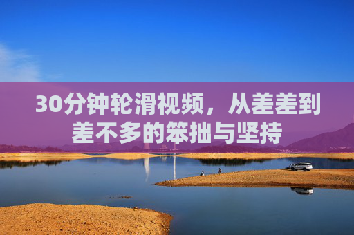30分钟轮滑视频，从差差到差不多的笨拙与坚持