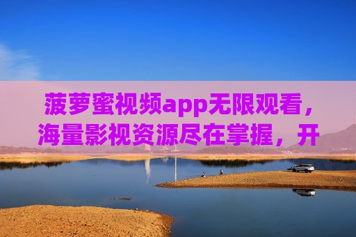 菠萝蜜视频app无限观看，海量影视资源尽在掌握，开启无限制的观影新体验，菠萝蜜视频app，无限观看海量影视，尽享无限制观影新体验