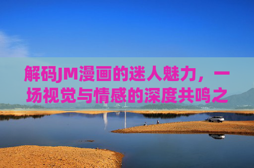解码JM漫画的迷人魅力，一场视觉与情感的深度共鸣之旅