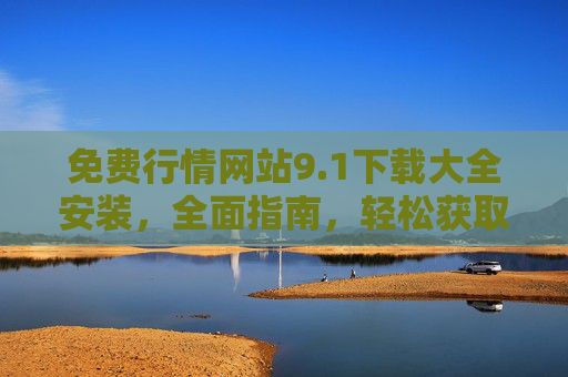 免费行情网站9.1下载大全安装，全面指南，轻松获取市场动态与投资机会